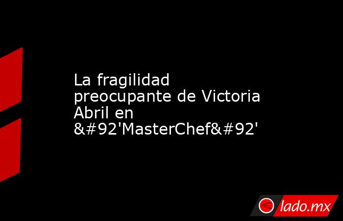 La fragilidad preocupante de Victoria Abril en \'MasterChef\'. Noticias en tiempo real