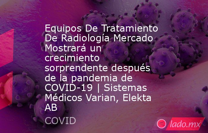 Equipos De Tratamiento De Radiología Mercado Mostrará un crecimiento sorprendente después de la pandemia de COVID-19 | Sistemas Médicos Varian, Elekta AB. Noticias en tiempo real