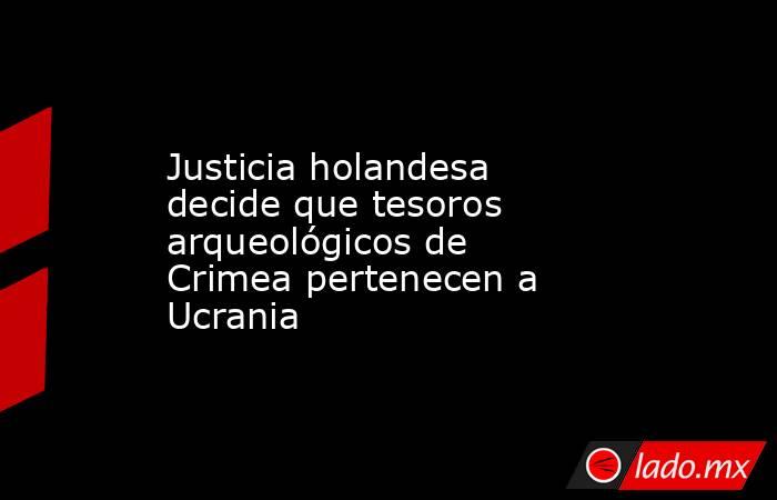 Justicia holandesa decide que tesoros arqueológicos de Crimea pertenecen a Ucrania. Noticias en tiempo real