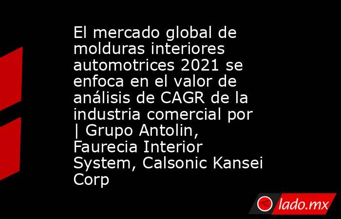 El mercado global de molduras interiores automotrices 2021 se enfoca en el valor de análisis de CAGR de la industria comercial por | Grupo Antolin, Faurecia Interior System, Calsonic Kansei Corp. Noticias en tiempo real