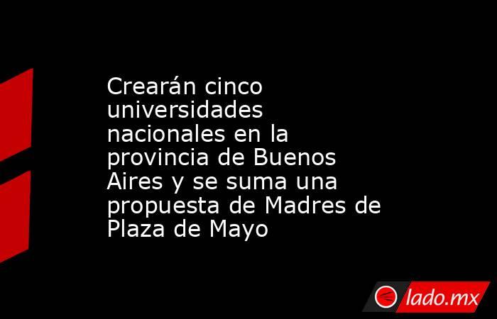 Crearán cinco universidades nacionales en la provincia de Buenos Aires y se suma una propuesta de Madres de Plaza de Mayo. Noticias en tiempo real