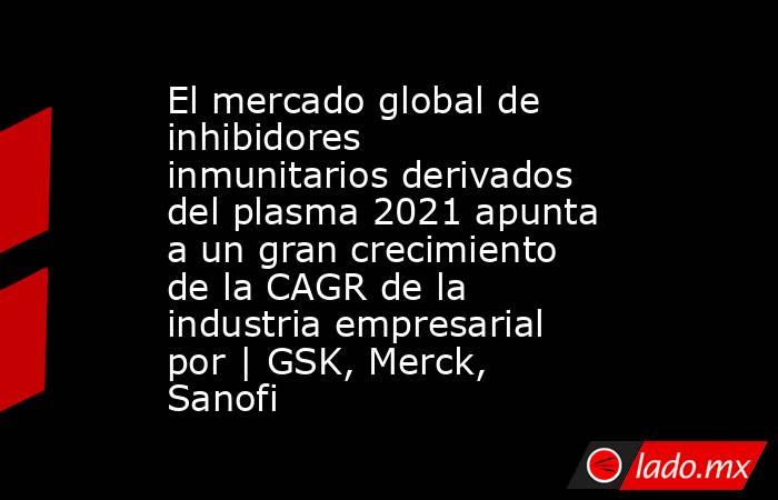 El mercado global de inhibidores inmunitarios derivados del plasma 2021 apunta a un gran crecimiento de la CAGR de la industria empresarial por | GSK, Merck, Sanofi. Noticias en tiempo real