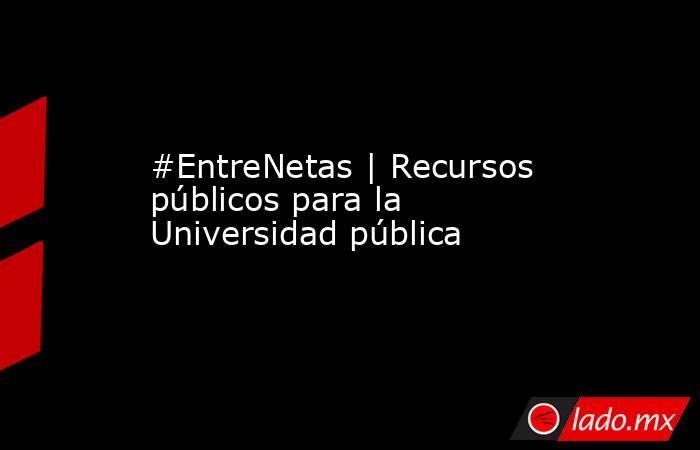 #EntreNetas | Recursos públicos para la Universidad pública. Noticias en tiempo real