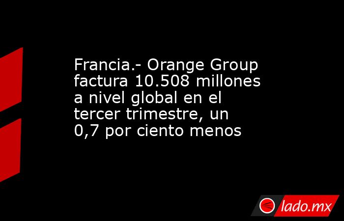 Francia.- Orange Group factura 10.508 millones a nivel global en el tercer trimestre, un 0,7 por ciento menos. Noticias en tiempo real