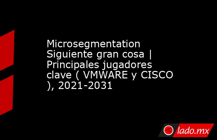 Microsegmentation Siguiente gran cosa | Principales jugadores clave ( VMWARE y CISCO ), 2021-2031. Noticias en tiempo real