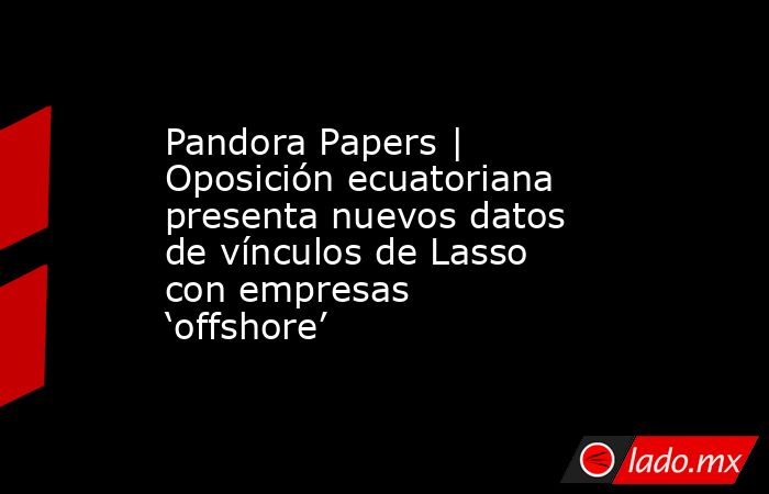 Pandora Papers | Oposición ecuatoriana presenta nuevos datos de vínculos de Lasso con empresas ‘offshore’. Noticias en tiempo real