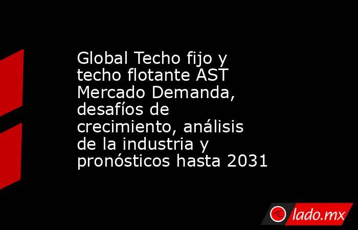 Global Techo fijo y techo flotante AST Mercado Demanda, desafíos de crecimiento, análisis de la industria y pronósticos hasta 2031. Noticias en tiempo real