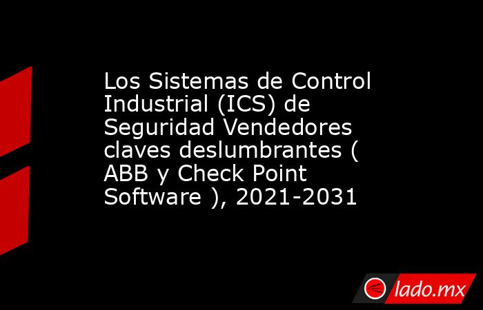 Los Sistemas de Control Industrial (ICS) de Seguridad Vendedores claves deslumbrantes ( ABB y Check Point Software ), 2021-2031. Noticias en tiempo real