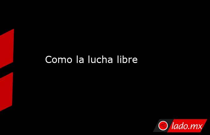 Como la lucha libre. Noticias en tiempo real