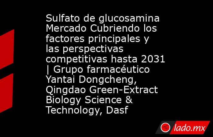 Sulfato de glucosamina Mercado Cubriendo los factores principales y las perspectivas competitivas hasta 2031 | Grupo farmacéutico Yantai Dongcheng, Qingdao Green-Extract Biology Science & Technology, Dasf. Noticias en tiempo real