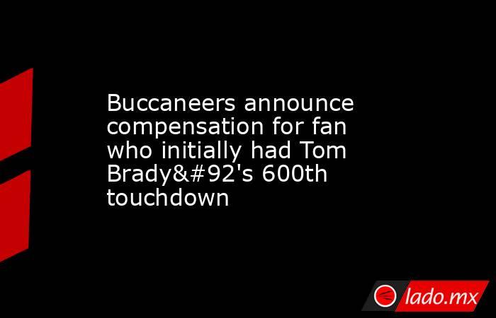 Buccaneers announce compensation for fan who initially had Tom Brady\'s 600th touchdown. Noticias en tiempo real