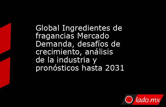 Global Ingredientes de fragancias Mercado Demanda, desafíos de crecimiento, análisis de la industria y pronósticos hasta 2031. Noticias en tiempo real