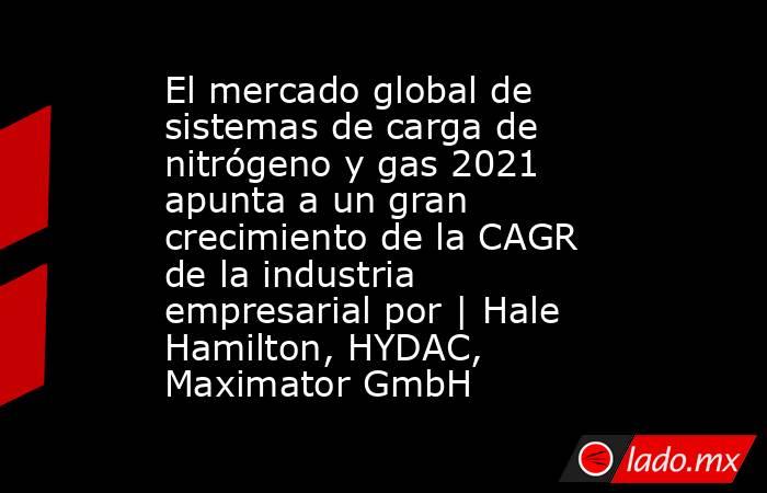 El mercado global de sistemas de carga de nitrógeno y gas 2021 apunta a un gran crecimiento de la CAGR de la industria empresarial por | Hale Hamilton, HYDAC, Maximator GmbH. Noticias en tiempo real