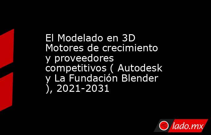 El Modelado en 3D Motores de crecimiento y proveedores competitivos ( Autodesk y La Fundación Blender ), 2021-2031. Noticias en tiempo real