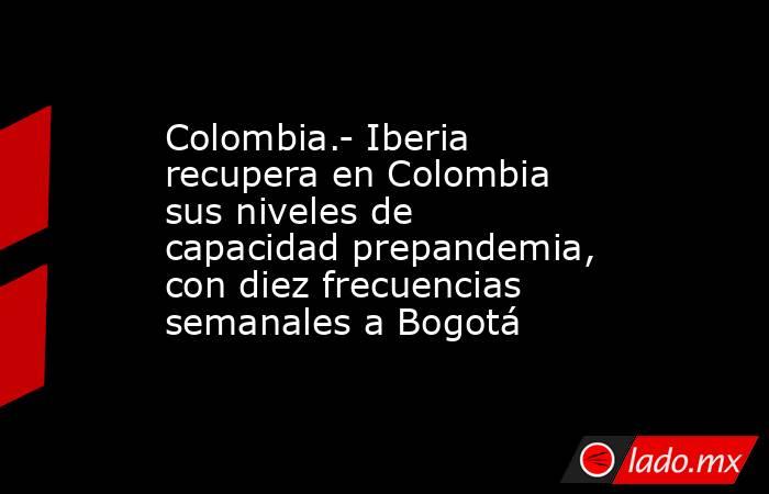 Colombia.- Iberia recupera en Colombia sus niveles de capacidad prepandemia, con diez frecuencias semanales a Bogotá. Noticias en tiempo real