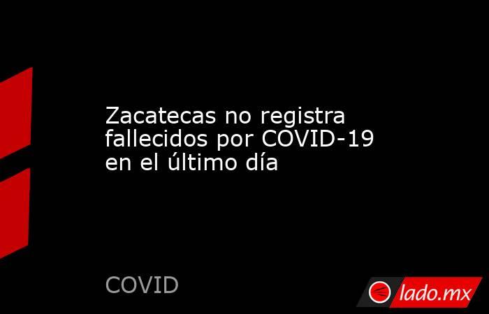 Zacatecas no registra fallecidos por COVID-19 en el último día. Noticias en tiempo real