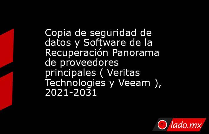 Copia de seguridad de datos y Software de la Recuperación Panorama de proveedores principales ( Veritas Technologies y Veeam ), 2021-2031. Noticias en tiempo real