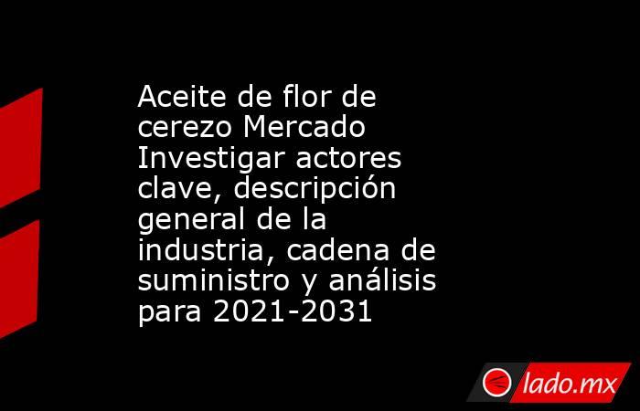 Aceite de flor de cerezo Mercado Investigar actores clave, descripción general de la industria, cadena de suministro y análisis para 2021-2031. Noticias en tiempo real