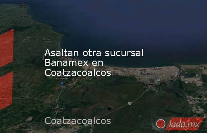 Asaltan otra sucursal Banamex en Coatzacoalcos. Noticias en tiempo real
