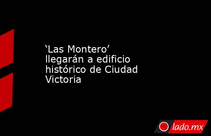 ‘Las Montero’ llegarán a edificio histórico de Ciudad Victoria. Noticias en tiempo real