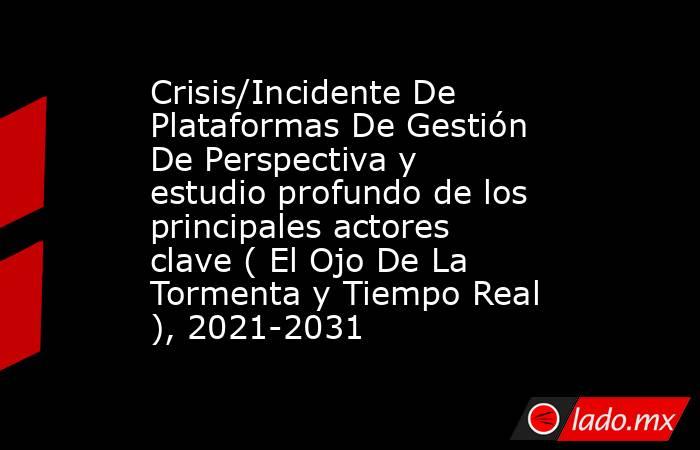 Crisis/Incidente De Plataformas De Gestión De Perspectiva y estudio profundo de los principales actores clave ( El Ojo De La Tormenta y Tiempo Real ), 2021-2031. Noticias en tiempo real