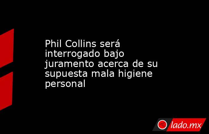 Phil Collins será interrogado bajo juramento acerca de su supuesta mala higiene personal. Noticias en tiempo real