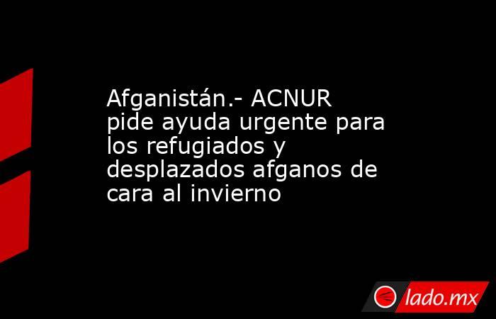 Afganistán.- ACNUR pide ayuda urgente para los refugiados y desplazados afganos de cara al invierno. Noticias en tiempo real