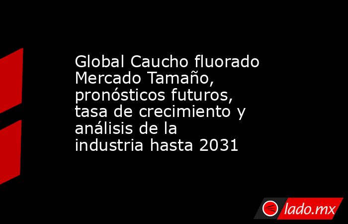 Global Caucho fluorado Mercado Tamaño, pronósticos futuros, tasa de crecimiento y análisis de la industria hasta 2031. Noticias en tiempo real