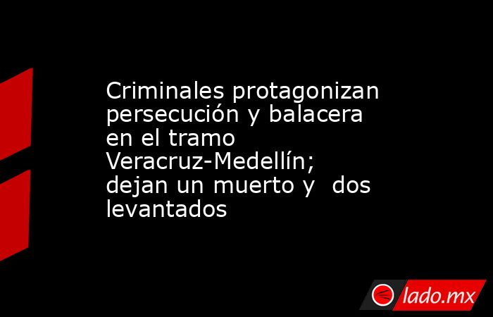 Criminales protagonizan persecución y balacera en el tramo Veracruz-Medellín; dejan un muerto y  dos levantados. Noticias en tiempo real