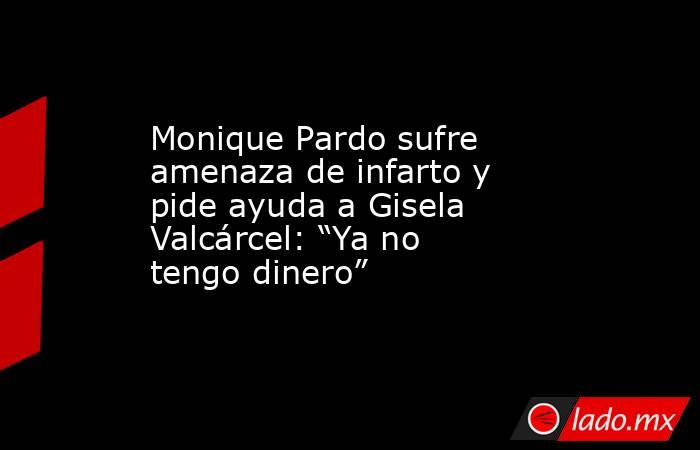 Monique Pardo sufre amenaza de infarto y pide ayuda a Gisela Valcárcel: “Ya no tengo dinero”  . Noticias en tiempo real