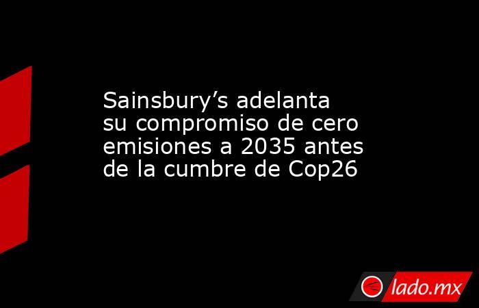 Sainsbury’s adelanta su compromiso de cero emisiones a 2035 antes de la cumbre de Cop26. Noticias en tiempo real