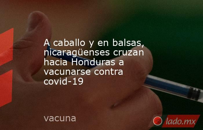 A caballo y en balsas, nicaragüenses cruzan hacia Honduras a vacunarse contra covid-19. Noticias en tiempo real