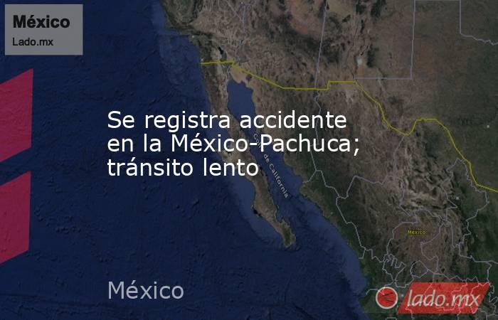 Se registra accidente en la México-Pachuca; tránsito lento. Noticias en tiempo real