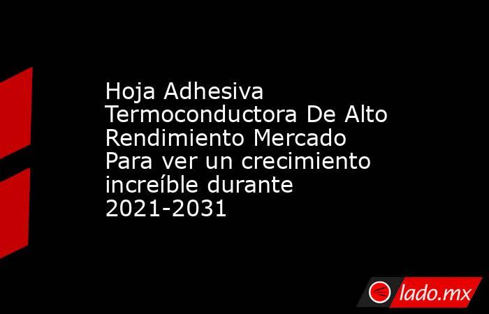 Hoja Adhesiva Termoconductora De Alto Rendimiento Mercado Para ver un crecimiento increíble durante 2021-2031. Noticias en tiempo real