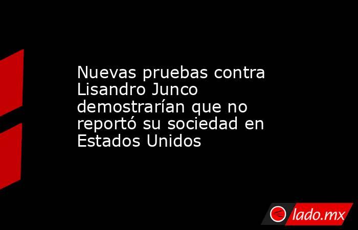 Nuevas pruebas contra Lisandro Junco demostrarían que no reportó su sociedad en Estados Unidos. Noticias en tiempo real