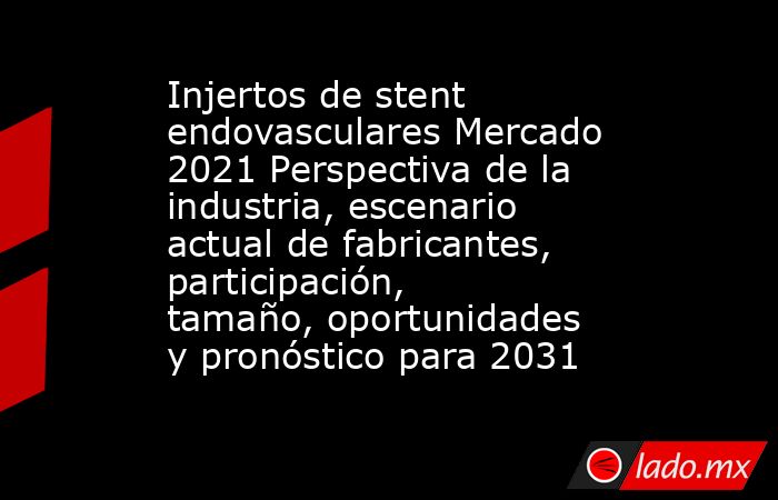 Injertos de stent endovasculares Mercado 2021 Perspectiva de la industria, escenario actual de fabricantes, participación, tamaño, oportunidades y pronóstico para 2031. Noticias en tiempo real