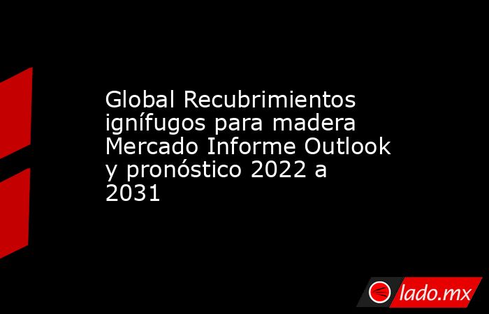 Global Recubrimientos ignífugos para madera Mercado Informe Outlook y pronóstico 2022 a 2031. Noticias en tiempo real