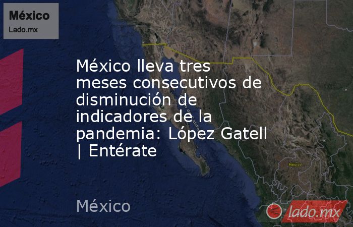 México lleva tres meses consecutivos de disminución de indicadores de la pandemia: López Gatell | Entérate. Noticias en tiempo real