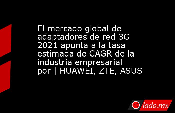El mercado global de adaptadores de red 3G 2021 apunta a la tasa estimada de CAGR de la industria empresarial por | HUAWEI, ZTE, ASUS. Noticias en tiempo real