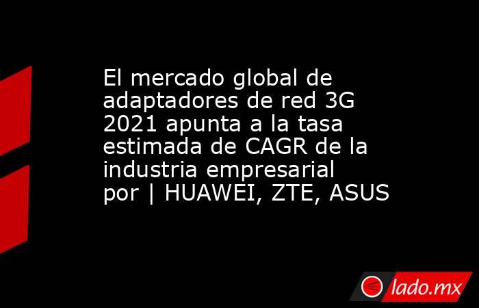 El mercado global de adaptadores de red 3G 2021 apunta a la tasa estimada de CAGR de la industria empresarial por | HUAWEI, ZTE, ASUS. Noticias en tiempo real