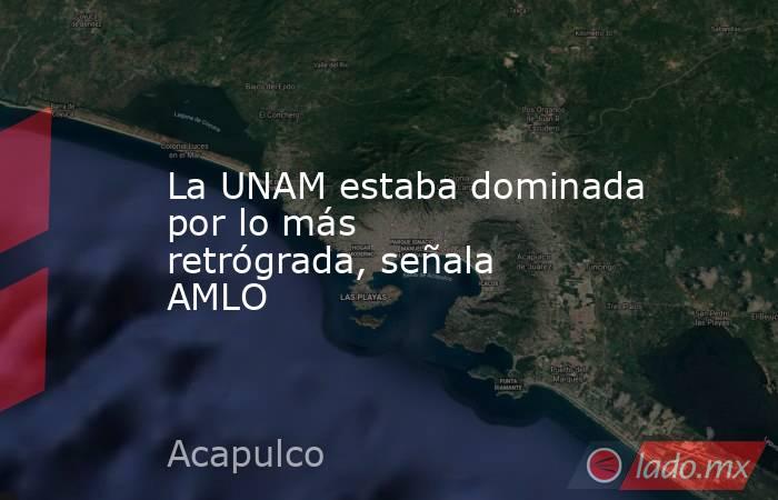 La UNAM estaba dominada por lo más retrógrada, señala AMLO. Noticias en tiempo real