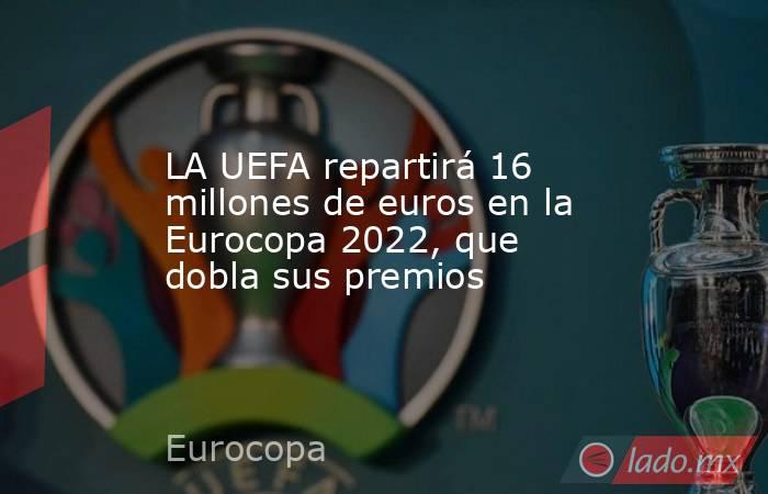 LA UEFA repartirá 16 millones de euros en la Eurocopa 2022, que dobla sus premios. Noticias en tiempo real