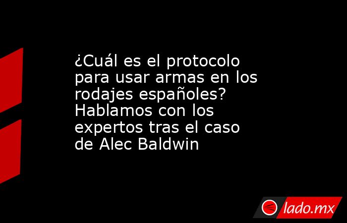 ¿Cuál es el protocolo para usar armas en los rodajes españoles? Hablamos con los expertos tras el caso de Alec Baldwin. Noticias en tiempo real