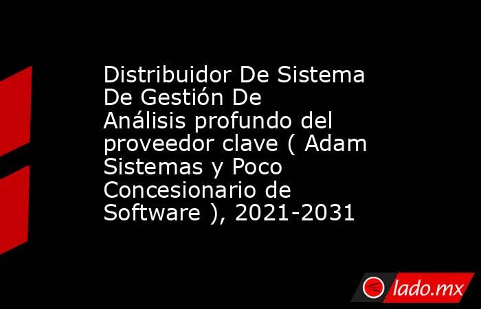 Distribuidor De Sistema De Gestión De Análisis profundo del proveedor clave ( Adam Sistemas y Poco Concesionario de Software ), 2021-2031. Noticias en tiempo real