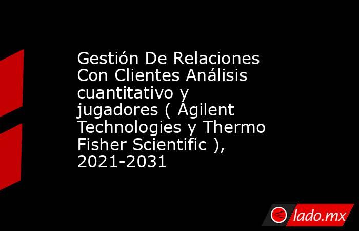 Gestión De Relaciones Con Clientes Análisis cuantitativo y jugadores ( Agilent Technologies y Thermo Fisher Scientific ), 2021-2031. Noticias en tiempo real