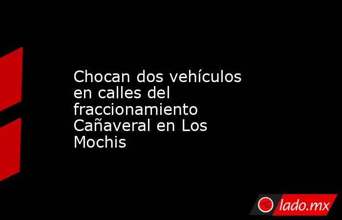 Chocan dos vehículos en calles del fraccionamiento Cañaveral en Los Mochis. Noticias en tiempo real