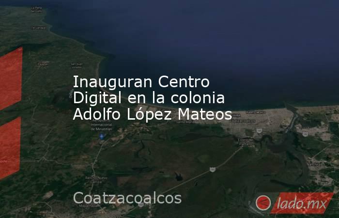 Inauguran Centro Digital en la colonia Adolfo López Mateos. Noticias en tiempo real