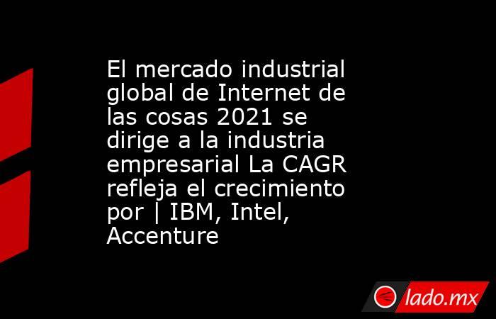 El mercado industrial global de Internet de las cosas 2021 se dirige a la industria empresarial La CAGR refleja el crecimiento por | IBM, Intel, Accenture. Noticias en tiempo real