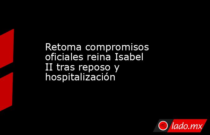 Retoma compromisos oficiales reina Isabel II tras reposo y hospitalización. Noticias en tiempo real