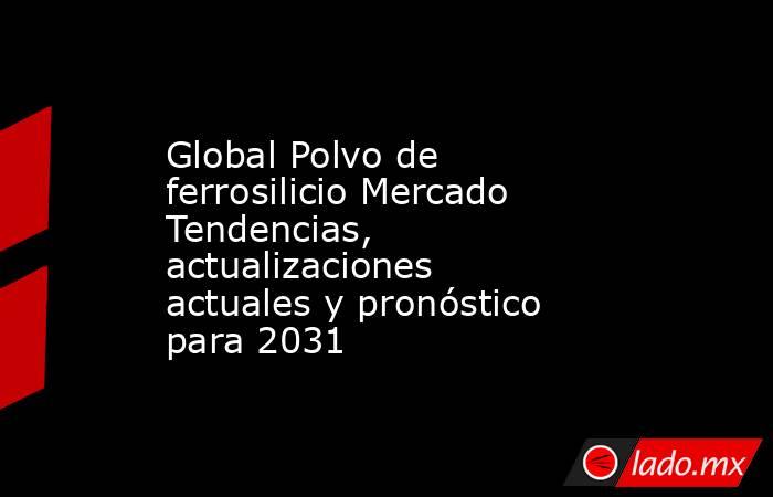 Global Polvo de ferrosilicio Mercado Tendencias, actualizaciones actuales y pronóstico para 2031. Noticias en tiempo real